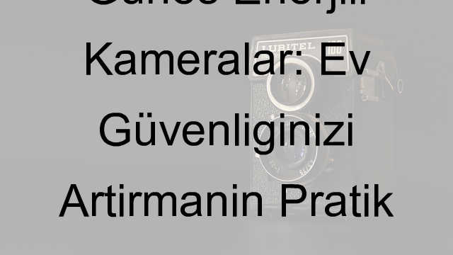 Güneş Enerjili Kameralar: Ev Güvenliğinizi Artırmanın Pratik Yolu